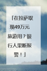 在拉萨取现49万元旅游用？银行人果断报警！